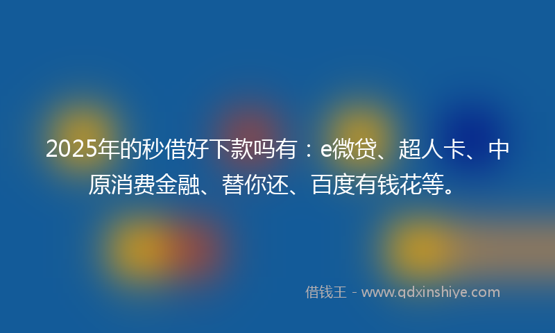 2025年的秒借好下款吗有：e微贷、超人卡、中原消费金融、替你还、百度有钱花等。