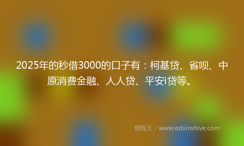 2025年的秒借3000的口子有：柯基贷、省呗、中原消费金融、人人贷、平安i贷等。