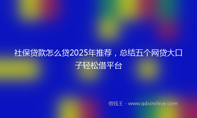 社保贷款怎么贷2025年推荐，总结五个网贷大口子轻松借平台