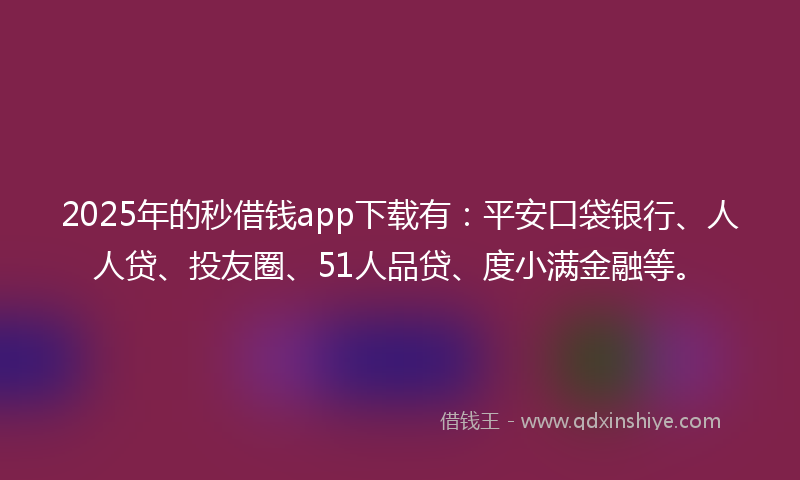 2025年的秒借钱app下载有：平安口袋银行、人人贷、投友圈、51人品贷、度小满金融等。