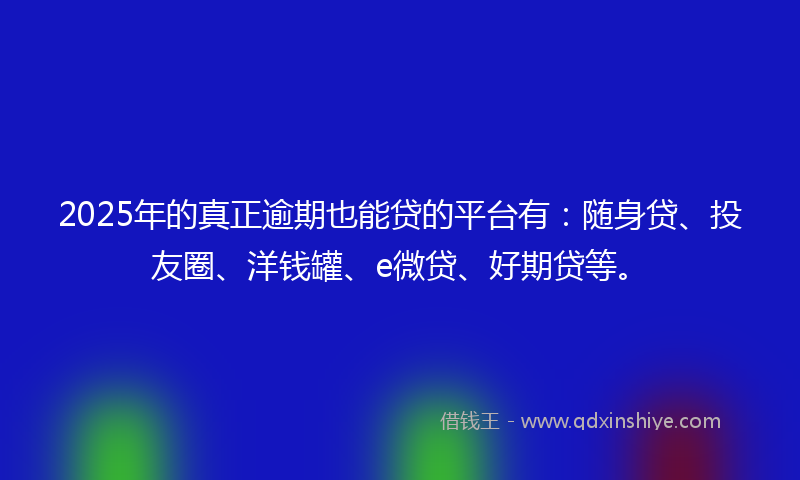2025年的真正逾期也能贷的平台有：随身贷、投友圈、洋钱罐、e微贷、好期贷等。