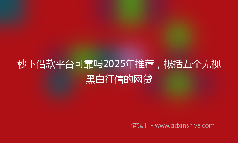 秒下借款平台可靠吗2025年推荐，概括五个无视黑白征信的网贷