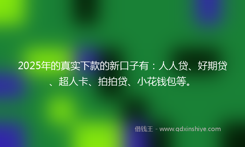 2025年的真实下款的新口子有：人人贷、好期贷、超人卡、拍拍贷、小花钱包等。
