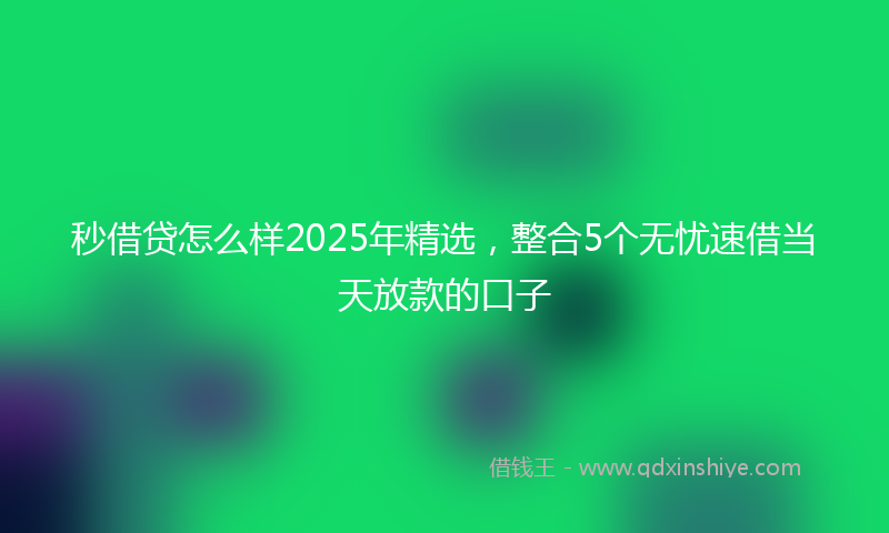 秒借贷怎么样2025年精选，整合5个无忧速借当天放款的口子