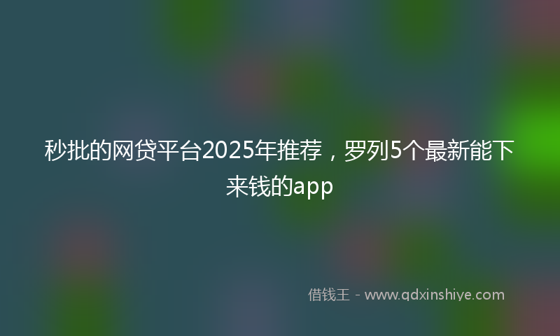 秒批的网贷平台2025年推荐，罗列5个最新能下来钱的app