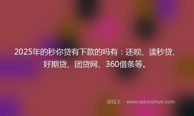 2025年的秒你贷有下款的吗有：还呗、读秒贷、好期贷、团贷网、360借条等。