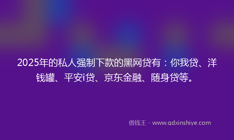 2025年的私人强制下款的黑网贷有：你我贷、洋钱罐、平安i贷、京东金融、随身贷等。