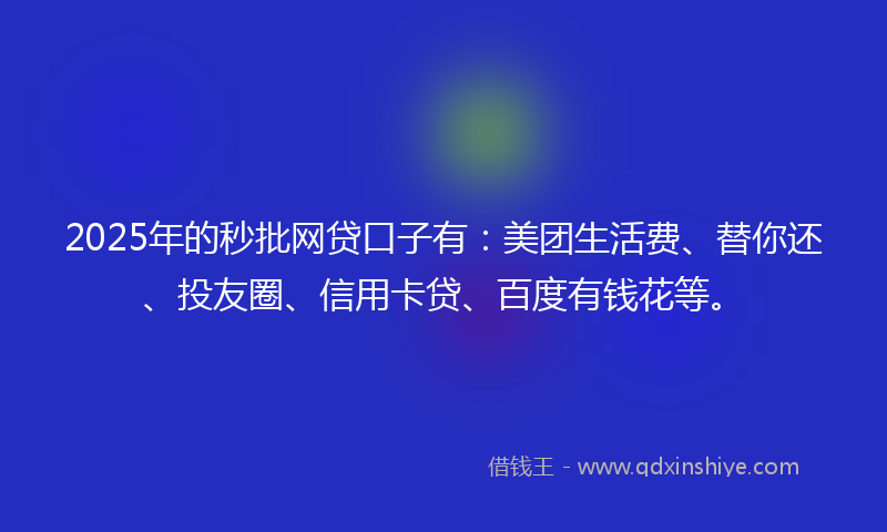 2025年的秒批网贷口子有：美团生活费、替你还、投友圈、信用卡贷、百度有钱花等。