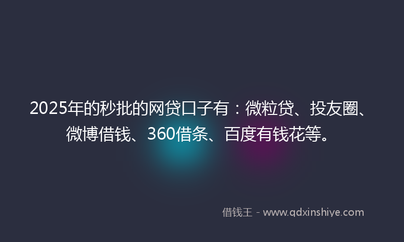 2025年的秒批的网贷口子有：微粒贷、投友圈、微博借钱、360借条、百度有钱花等。