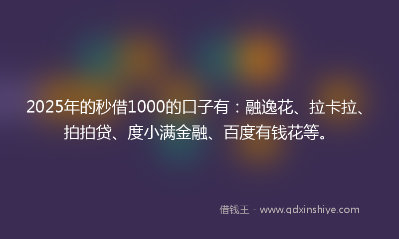 2025年的秒借1000的口子有：融逸花、拉卡拉、拍拍贷、度小满金融、百度有钱花等。