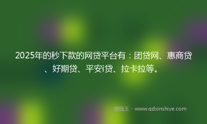 2025年的秒下款的网贷平台有：团贷网、惠商贷、好期贷、平安i贷、拉卡拉等。