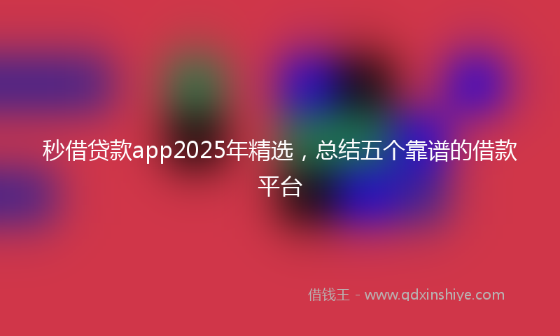 秒借贷款app2025年精选，总结五个靠谱的借款平台