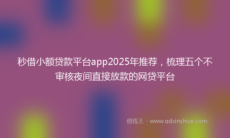 秒借小额贷款平台app2025年推荐，梳理五个不审核夜间直接放款的网贷平台