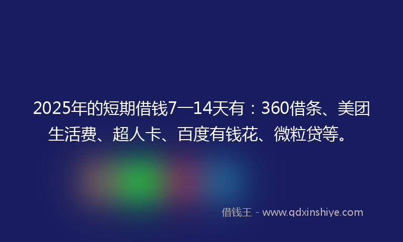 2025年的短期借钱7一14天有：360借条、美团生活费、超人卡、百度有钱花、微粒贷等。