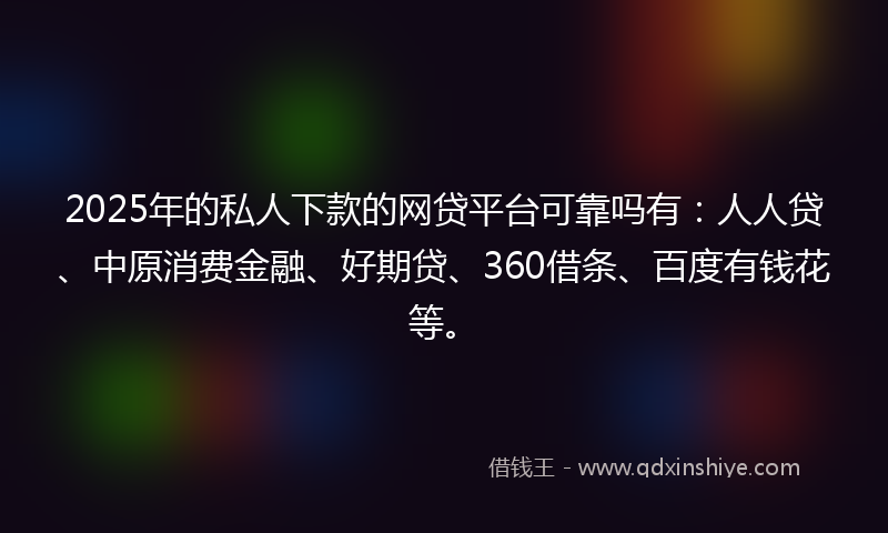 2025年的私人下款的网贷平台可靠吗有：人人贷、中原消费金融、好期贷、360借条、百度有钱花等。