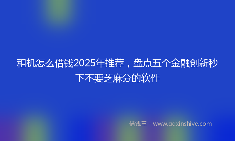 租机怎么借钱2025年推荐，盘点五个金融创新秒下不要芝麻分的软件