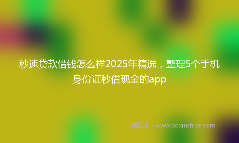 秒速贷款借钱怎么样2025年精选，整理5个手机身份证秒借现金的app