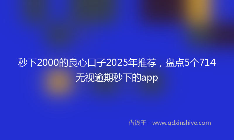 秒下2000的良心口子2025年推荐，盘点5个714无视逾期秒下的app