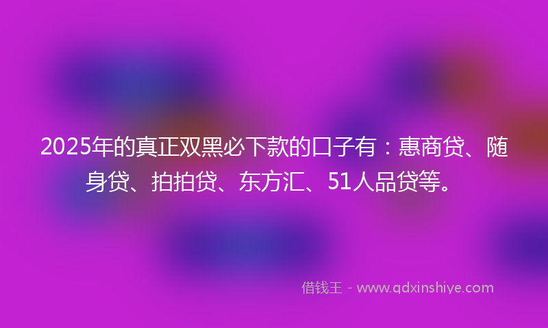 2025年的真正双黑必下款的口子有:惠商贷、随身贷、拍拍贷、东方汇、51人品贷等。