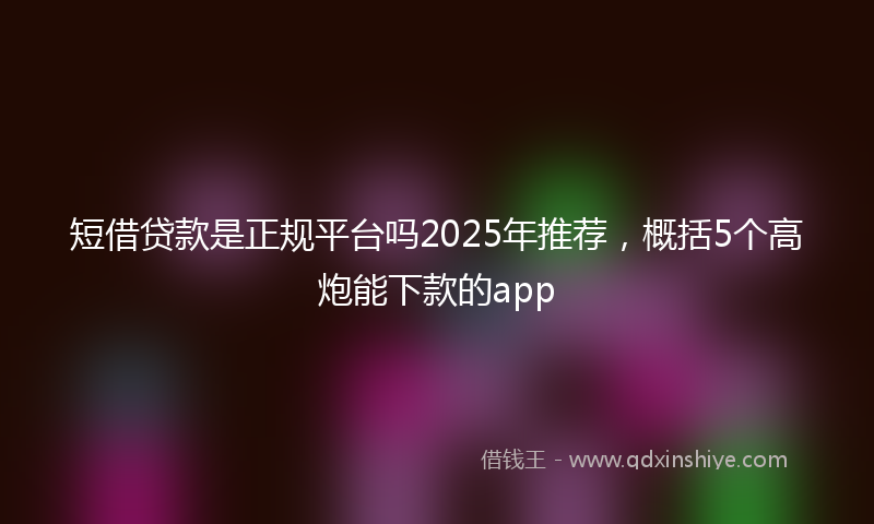 短借贷款是正规平台吗2025年推荐,概括5个高炮能下款的app