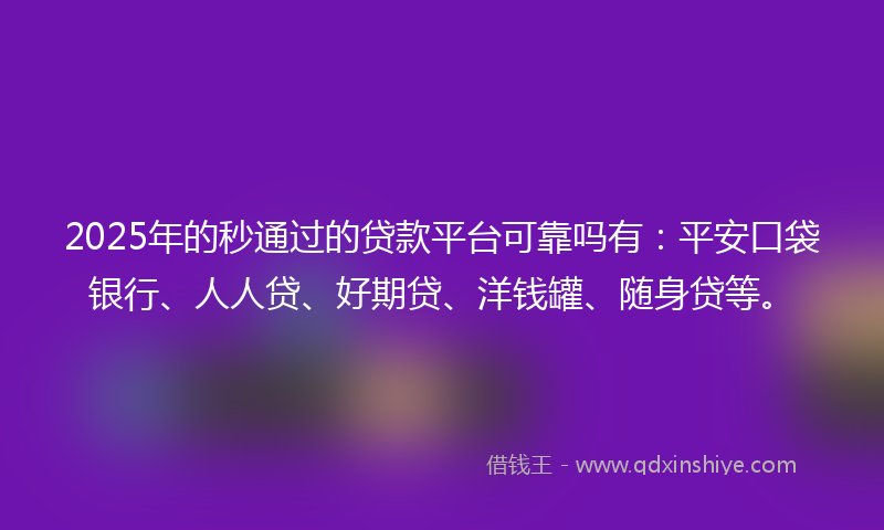 2025年的秒通过的贷款平台可靠吗有：平安口袋银行、人人贷、好期贷、洋钱罐、随身贷等。