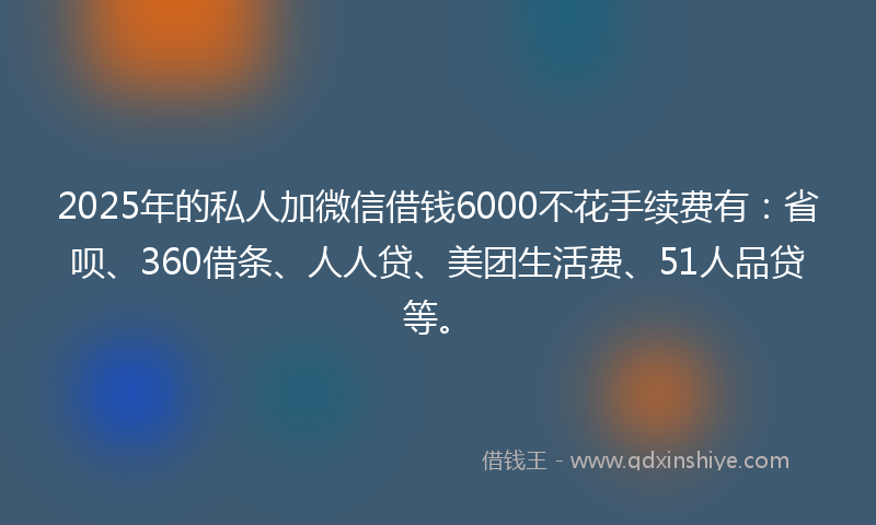 2025年的私人加微信借钱6000不花手续费有:省呗、360借条、人人贷、美团生活费、51人品贷等。