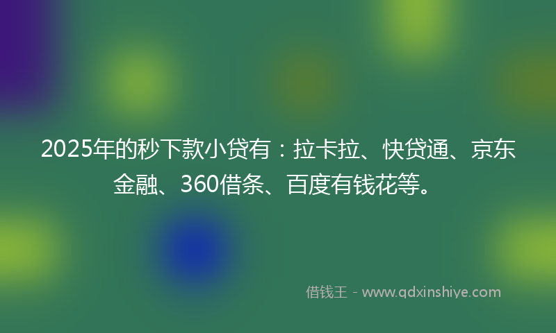 2025年的秒下款小贷有：拉卡拉、快贷通、京东金融、360借条、百度有钱花等。