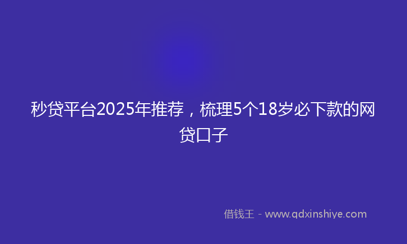 秒贷平台2025年推荐，梳理5个18岁必下款的网贷口子