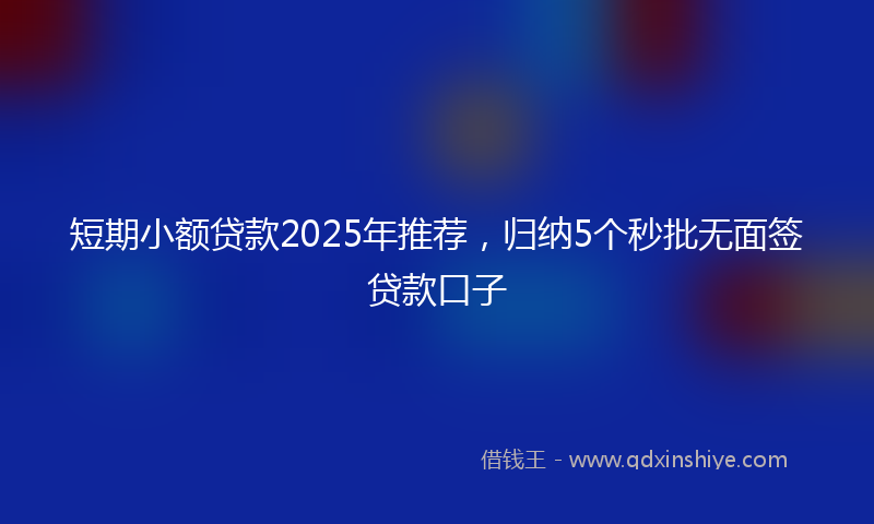 短期小额贷款2025年推荐,归纳5个秒批无面签贷款口子