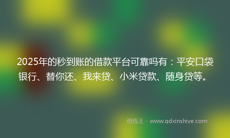 2025年的秒到账的借款平台可靠吗有：平安口袋银行、替你还、我来贷、小米贷款、随身贷等。