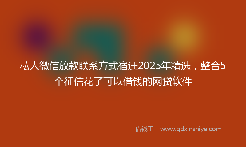 私人微信放款联系方式宿迁2025年精选，整合5个征信花了可以借钱的网贷软件