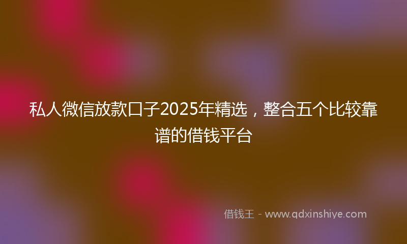 私人微信放款口子2025年精选，整合五个比较靠谱的借钱平台