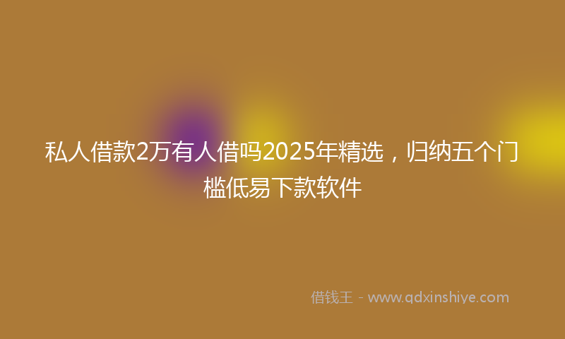 私人借款2万有人借吗2025年精选，归纳五个门槛低易下款软件