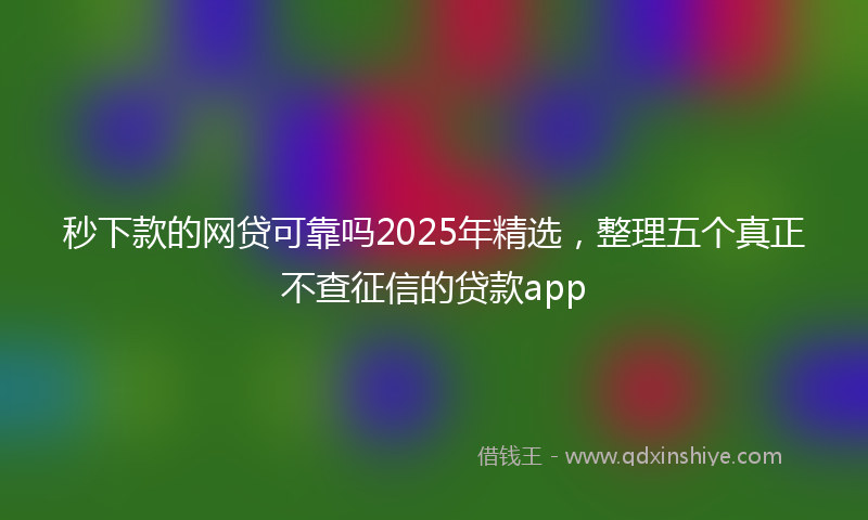 秒下款的网贷可靠吗2025年精选，整理五个真正不查征信的贷款app