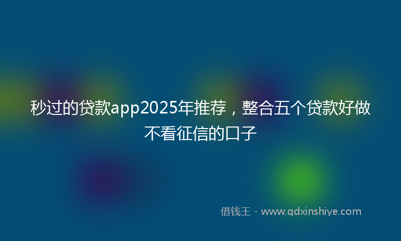 秒过的贷款app2025年推荐，整合五个贷款好做不看征信的口子