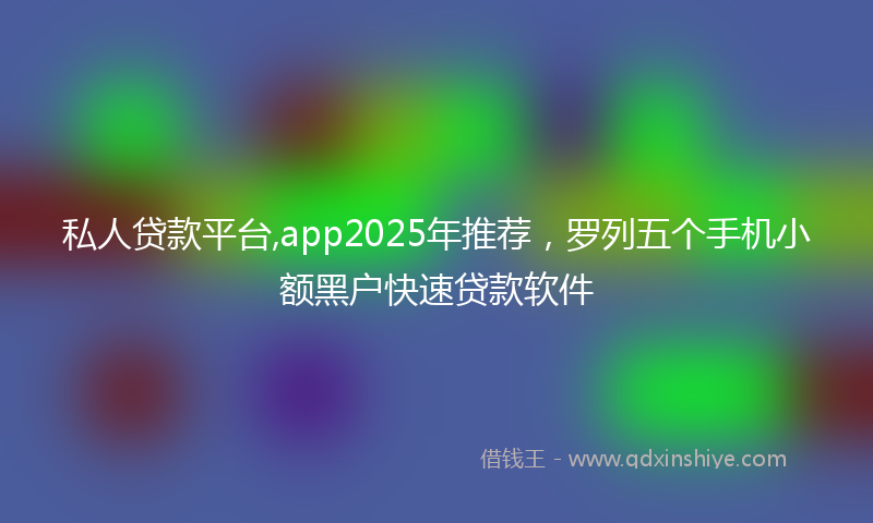 私人贷款平台,app2025年推荐，罗列五个手机小额黑户快速贷款软件