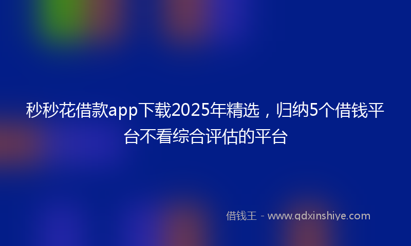 秒秒花借款app下载2025年精选，归纳5个借钱平台不看综合评估的平台