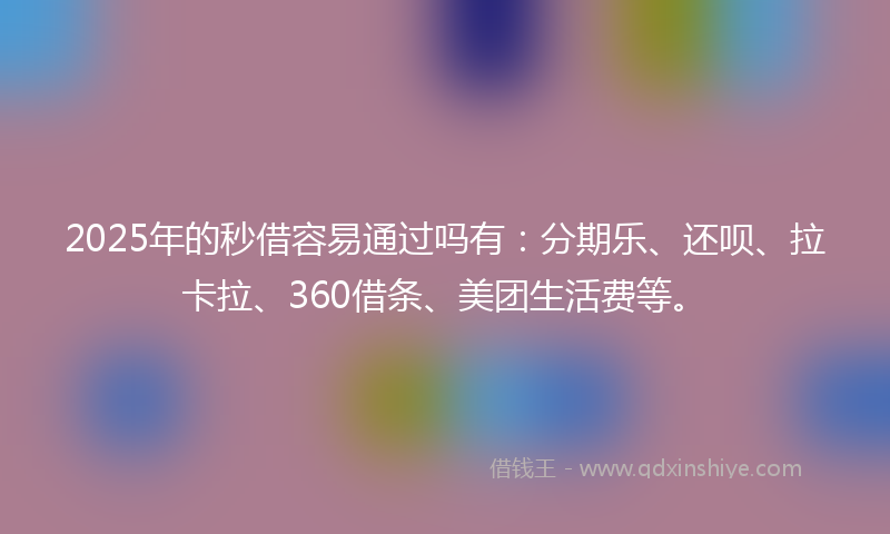 2025年的秒借容易通过吗有：分期乐、还呗、拉卡拉、360借条、美团生活费等。