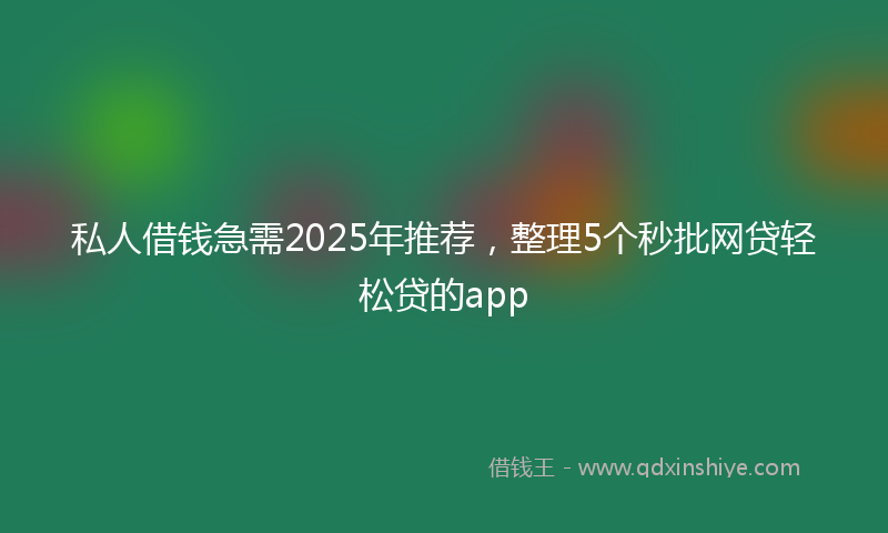 私人借钱急需2025年推荐，整理5个秒批网贷轻松贷的app