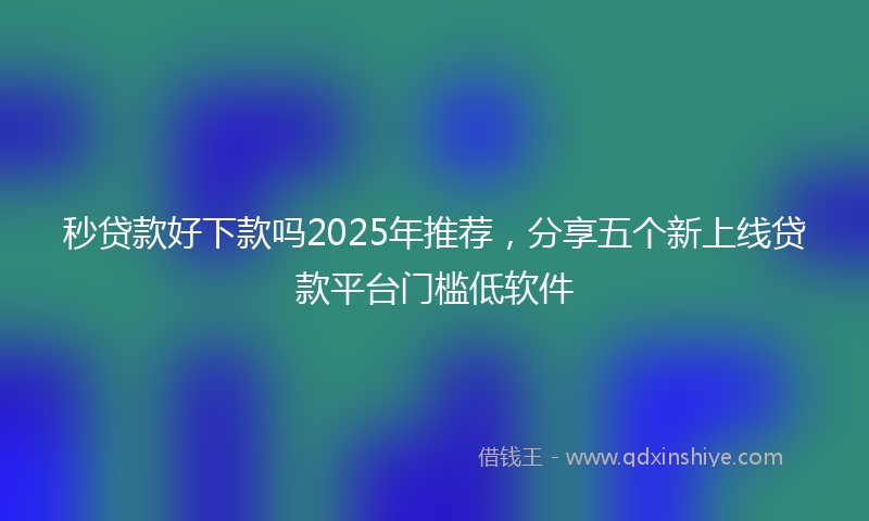 秒贷款好下款吗2025年推荐，分享五个新上线贷款平台门槛低软件