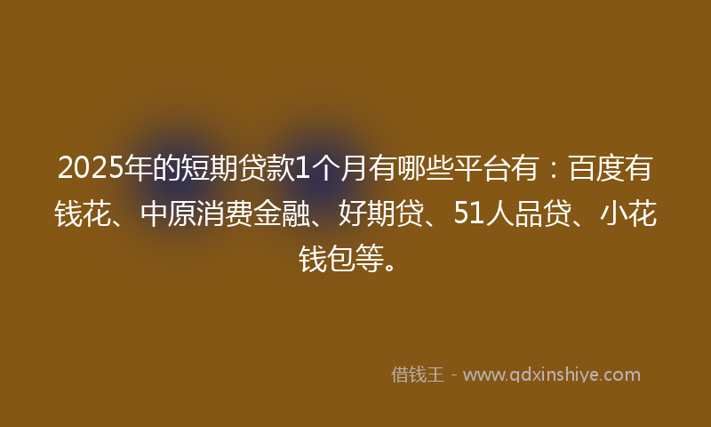 2025年的短期贷款1个月有哪些平台有：百度有钱花、中原消费金融、好期贷、51人品贷、小花钱包等。