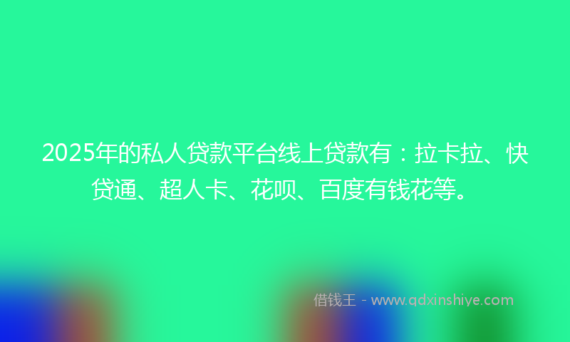 2025年的私人贷款平台线上贷款有：拉卡拉、快贷通、超人卡、花呗、百度有钱花等。