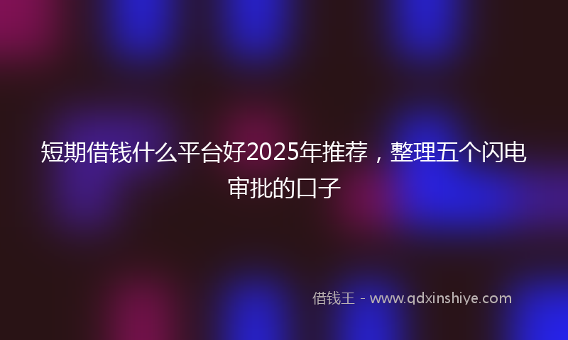 短期借钱什么平台好2025年推荐，整理五个闪电审批的口子