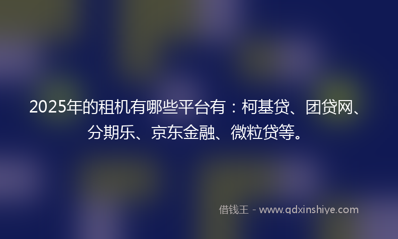 2025年的租机有哪些平台有：柯基贷、团贷网、分期乐、京东金融、微粒贷等。