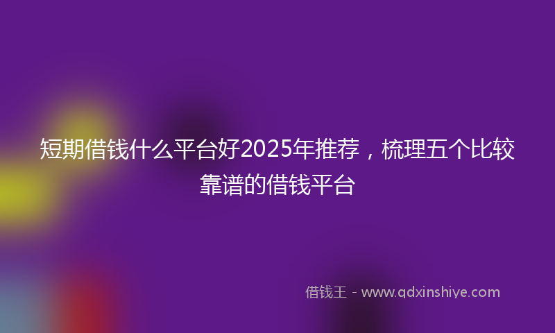 短期借钱什么平台好2025年推荐，梳理五个比较靠谱的借钱平台