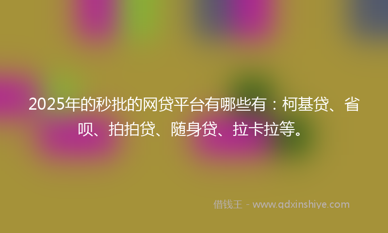2025年的秒批的网贷平台有哪些有：柯基贷、省呗、拍拍贷、随身贷、拉卡拉等。