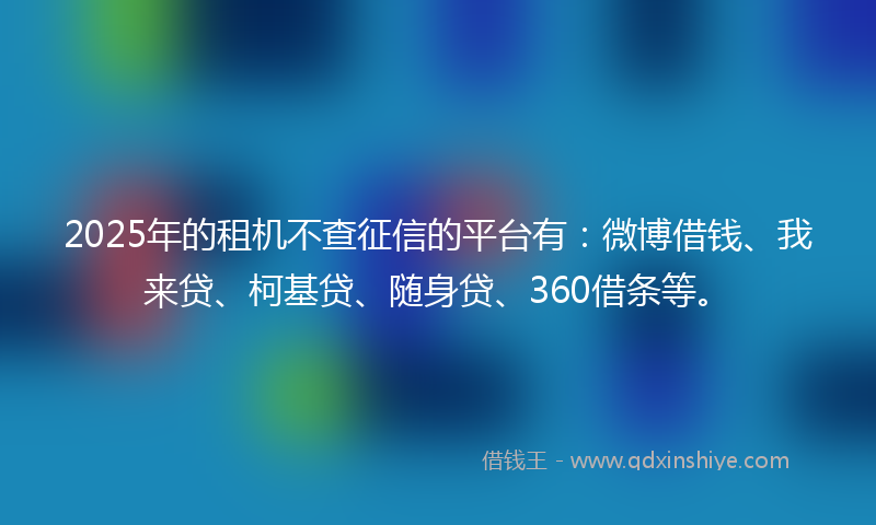 2025年的租机不查征信的平台有：微博借钱、我来贷、柯基贷、随身贷、360借条等。
