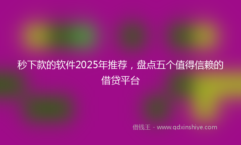 秒下款的软件2025年推荐，盘点五个值得信赖的借贷平台