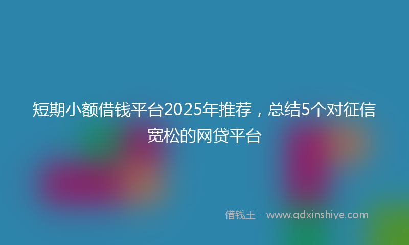 短期小额借钱平台2025年推荐，总结5个对征信宽松的网贷平台