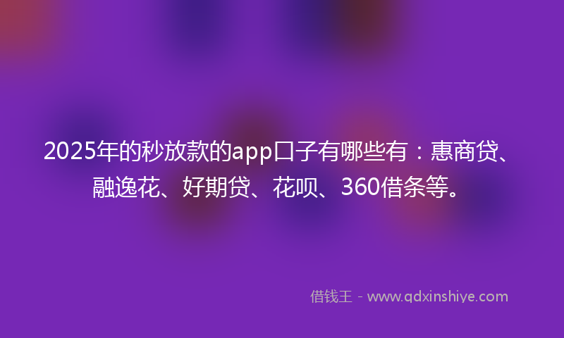 2025年的秒放款的app口子有哪些有：惠商贷、融逸花、好期贷、花呗、360借条等。